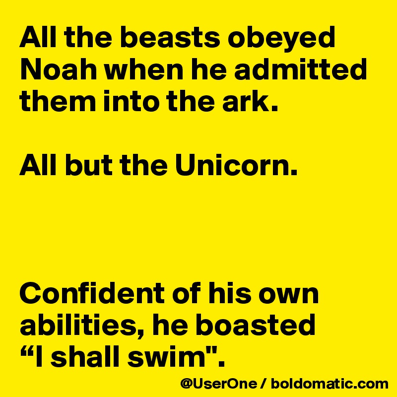 All the beasts obeyed Noah when he admitted them into the ark. 

All but the Unicorn.



Confident of his own abilities, he boasted 
“I shall swim".