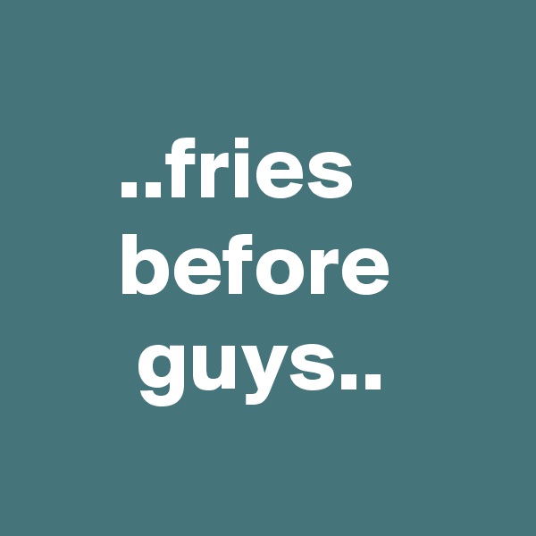 
     ..fries
     before
      guys..

