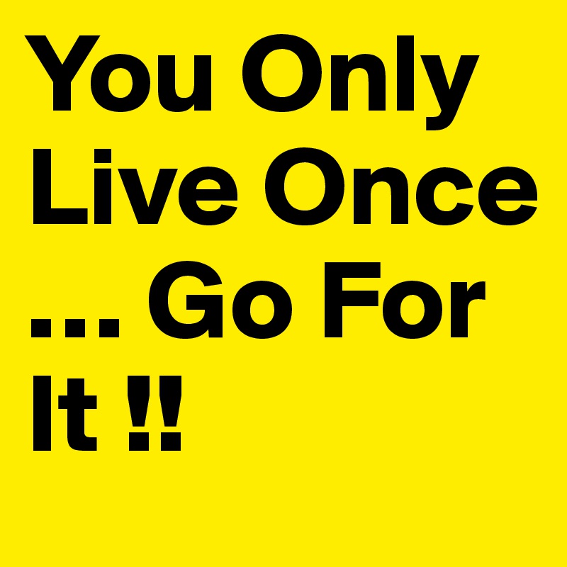 You Only Live Once … Go For It !!