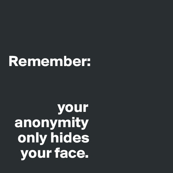 


Remember: 


                your 
  anonymity 
   only hides 
    your face. 