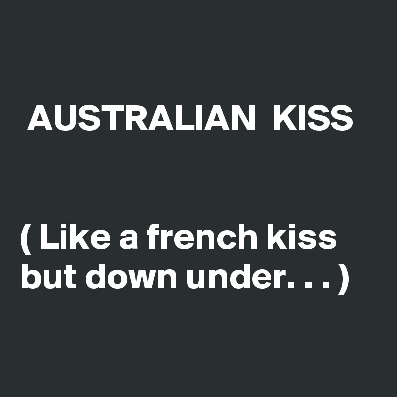 

 AUSTRALIAN  KISS


( Like a french kiss  but down under. . . )

