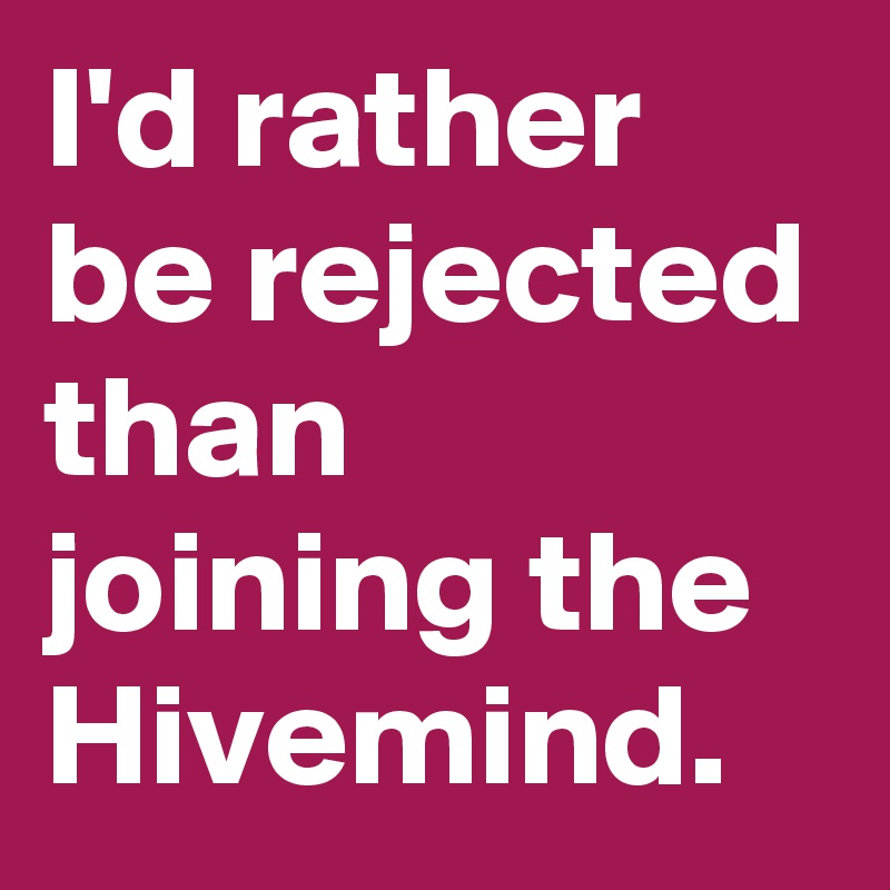 I'd rather be rejected than joining the Hivemind.