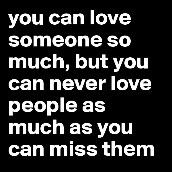 you can love someone so much, but you can never love people as much as you can miss them