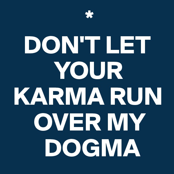                *
   DON'T LET 
         YOUR   
 KARMA RUN 
     OVER MY 
       DOGMA