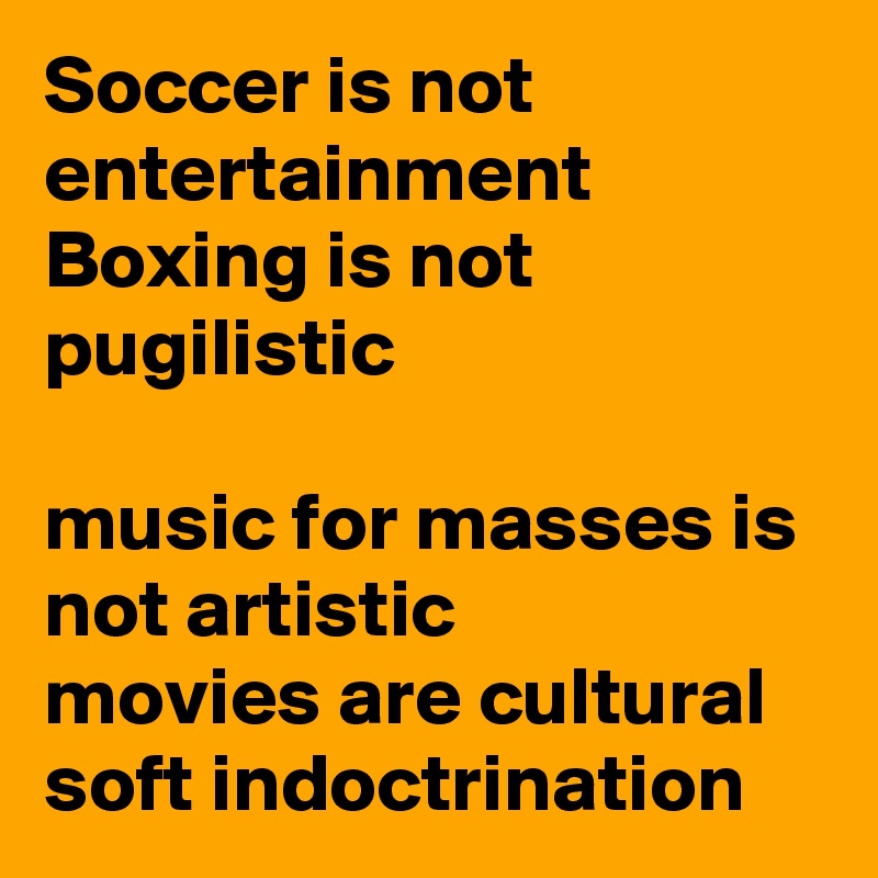 Soccer is not entertainment 
Boxing is not pugilistic 

music for masses is not artistic
movies are cultural soft indoctrination 