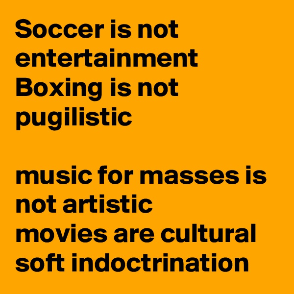 Soccer is not entertainment 
Boxing is not pugilistic 

music for masses is not artistic
movies are cultural soft indoctrination 