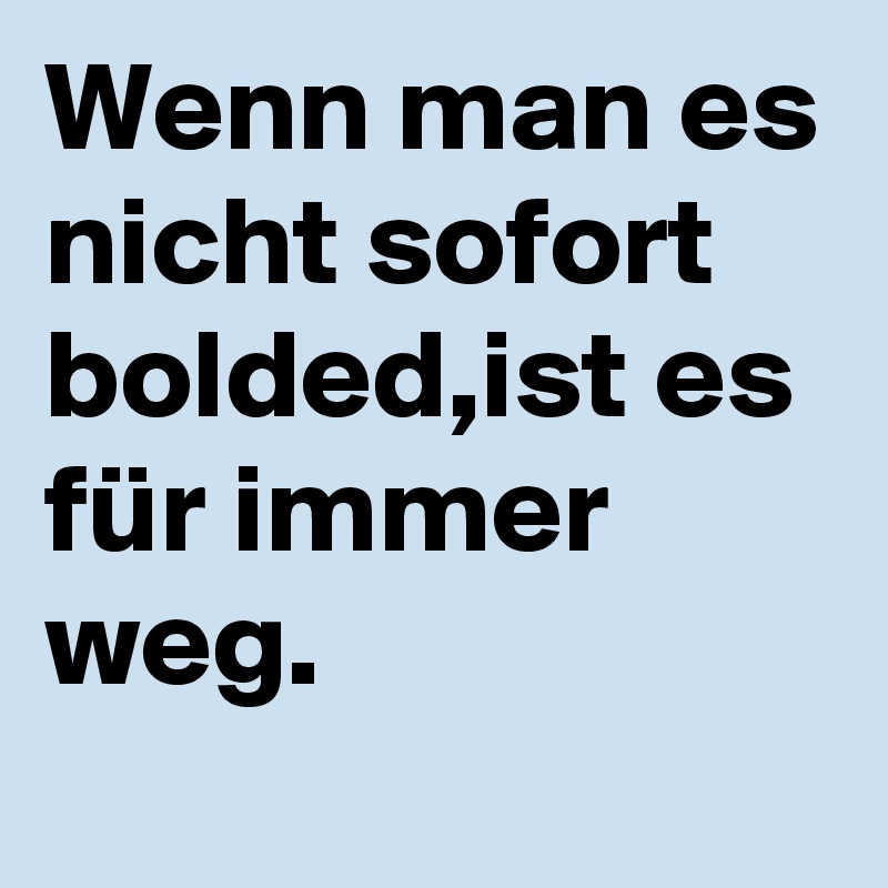 Wenn man es nicht sofort bolded,ist es für immer weg.