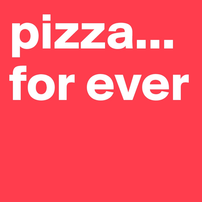 pizza... for ever