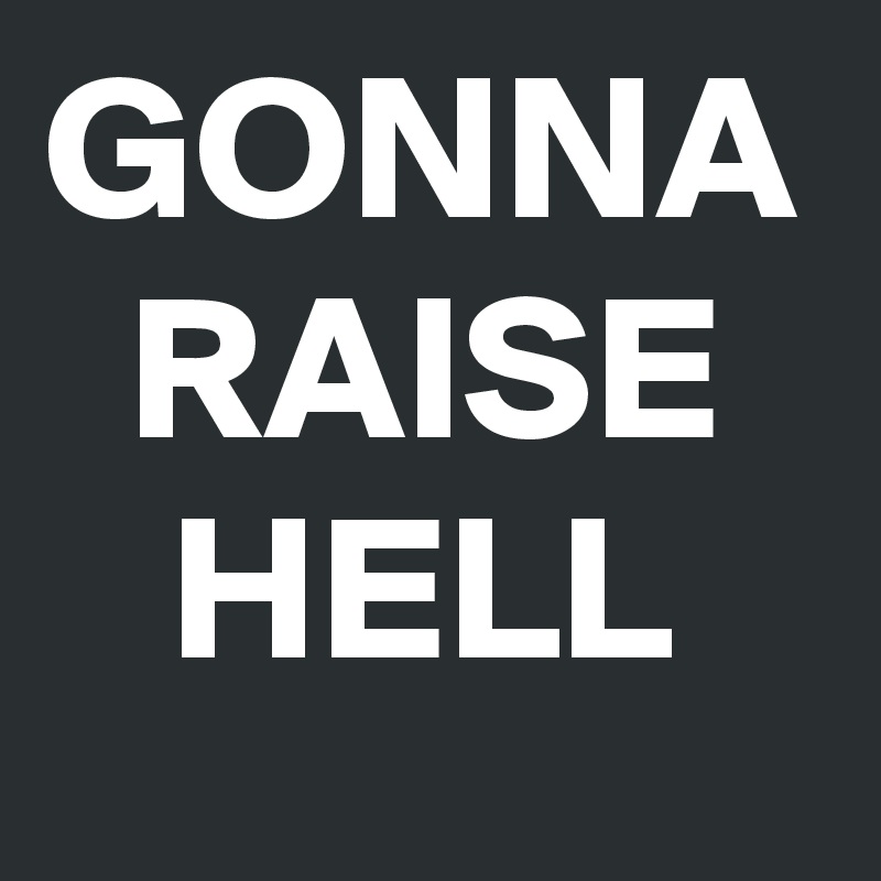 GONNA
  RAISE
   HELL