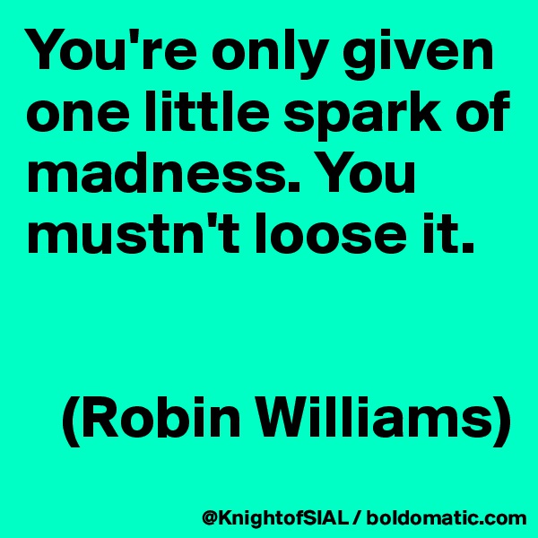 You're only given one little spark of madness. You mustn't loose it. 


   (Robin Williams)