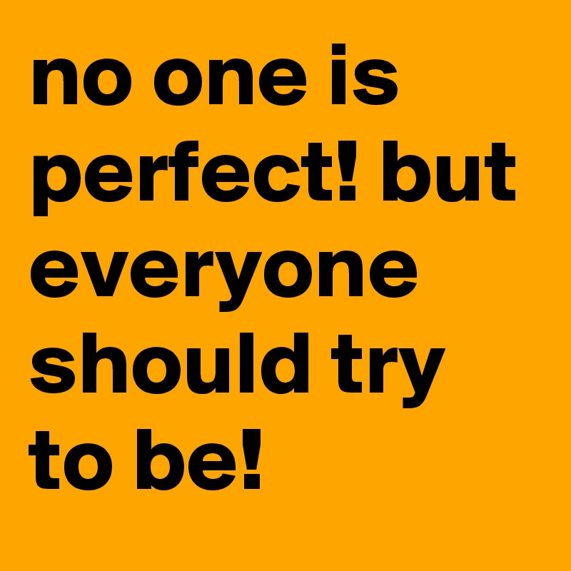 no one is perfect! but everyone should try to be!