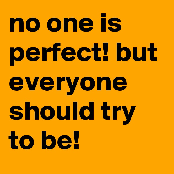no one is perfect! but everyone should try to be!