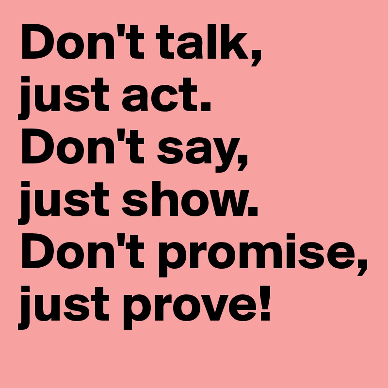 Don't talk, 
just act.
Don't say,
just show.
Don't promise,
just prove!