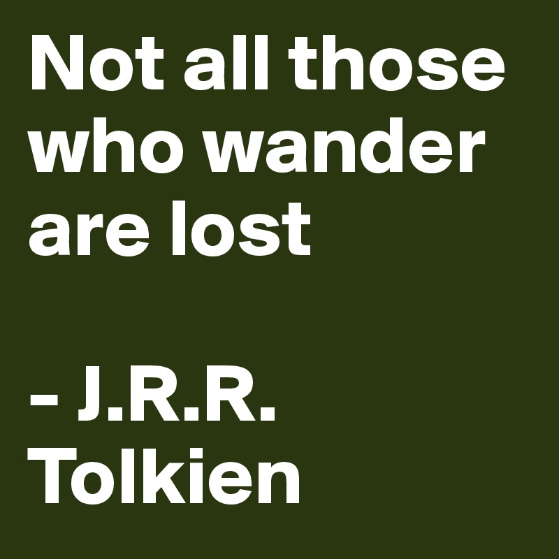 Not all those who wander are lost

- J.R.R. Tolkien