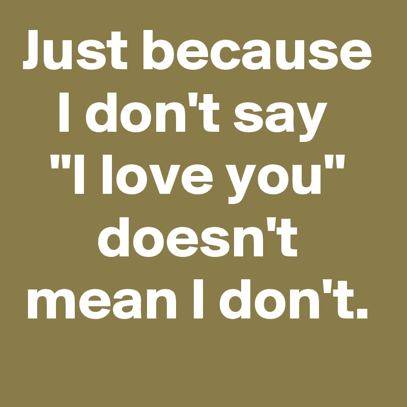 Just because I don't say 
"I love you" doesn't mean I don't.