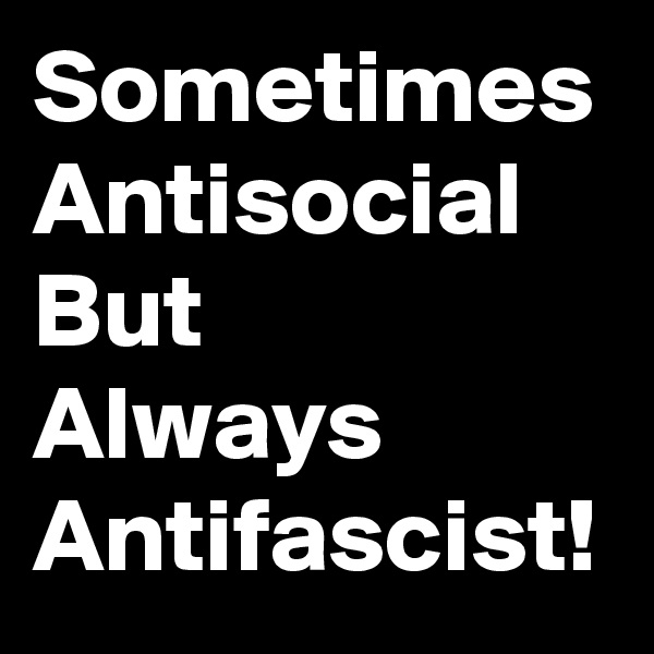 Sometimes
Antisocial
But
Always
Antifascist!