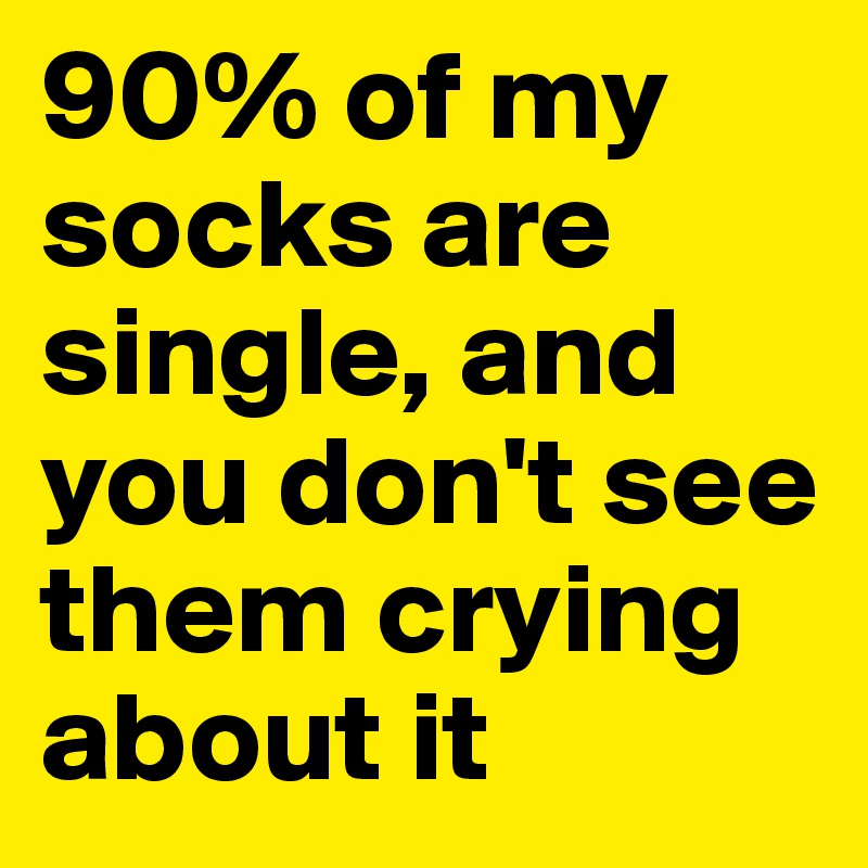 90% of my socks are single, and you don't see them crying about it 