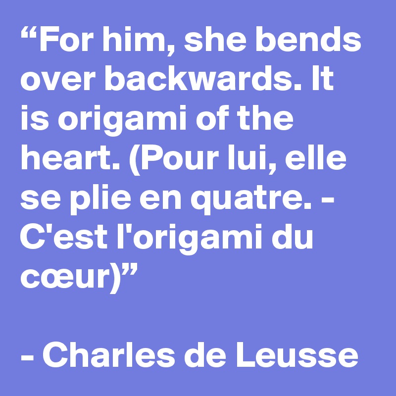 “For him, she bends over backwards. It is origami of the heart. (Pour lui, elle se plie en quatre. - C'est l'origami du cœur)”

- Charles de Leusse