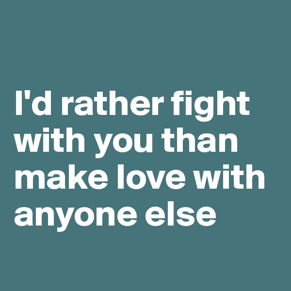 

I'd rather fight with you than make love with anyone else
