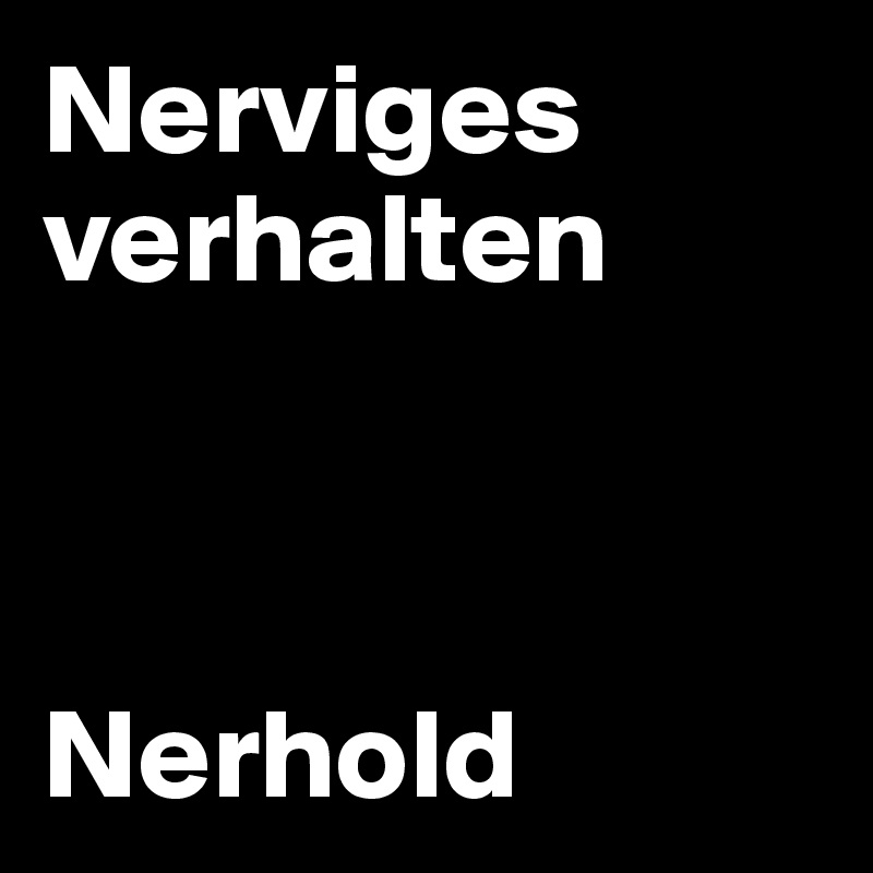 Nerviges verhalten Nerhold - Post by hanna1 on Boldomatic