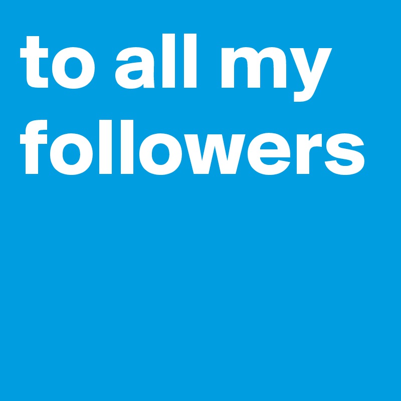 to all my followers 