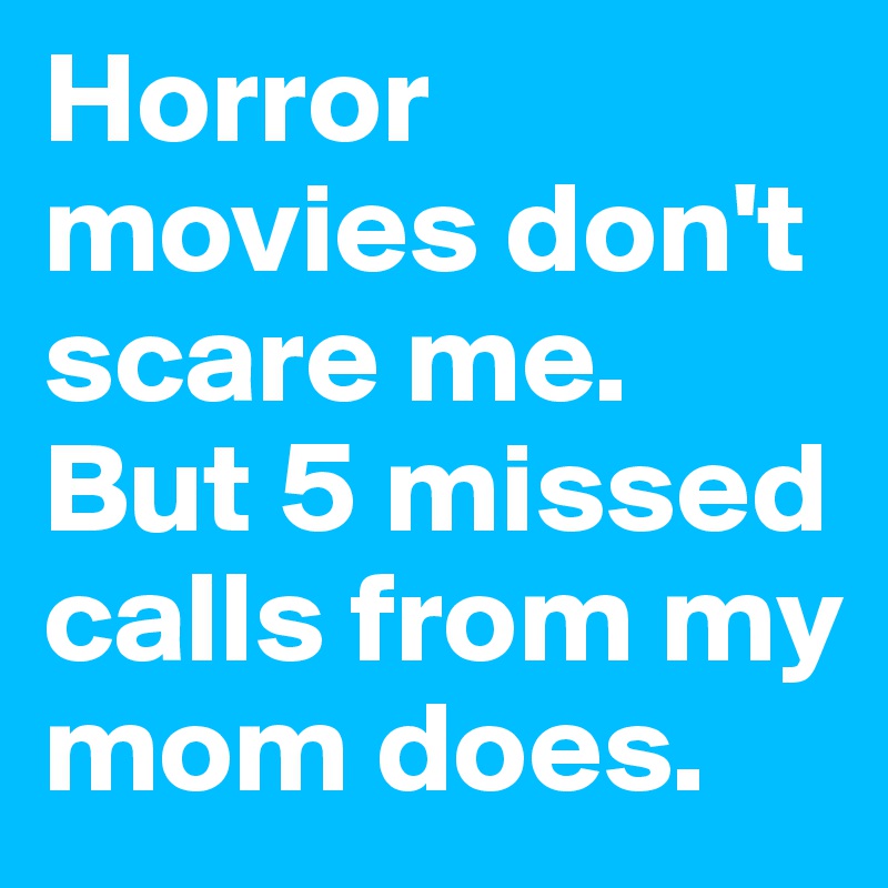Horror movies don't scare me. But 5 missed calls from my mom does.