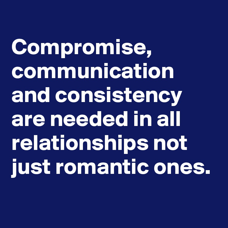 
Compromise,
communication and consistency are needed in all relationships not just romantic ones.
