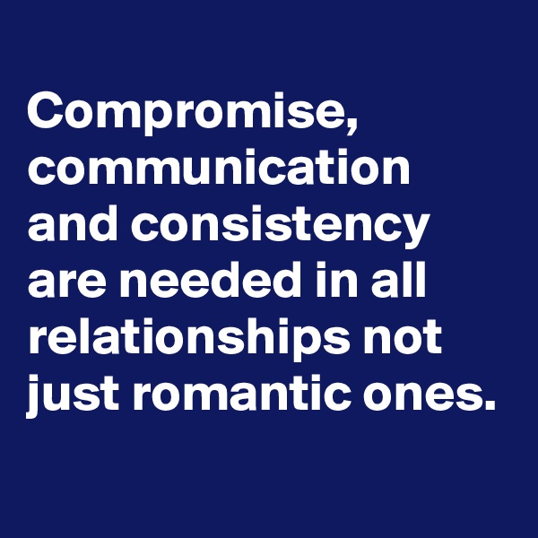 
Compromise,
communication and consistency are needed in all relationships not just romantic ones.
