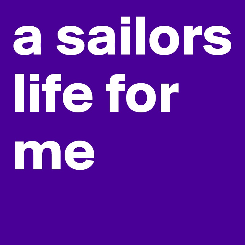 a sailors life for me