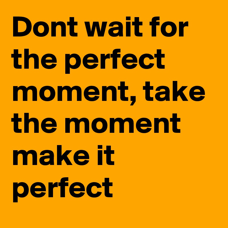 Dont wait for the perfect moment, take the moment make it perfect 