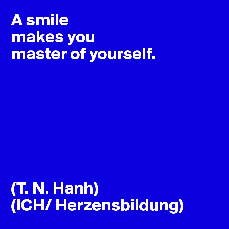 A smile
makes you
master of yourself.







(T. N. Hanh)
(ICH/ Herzensbildung)