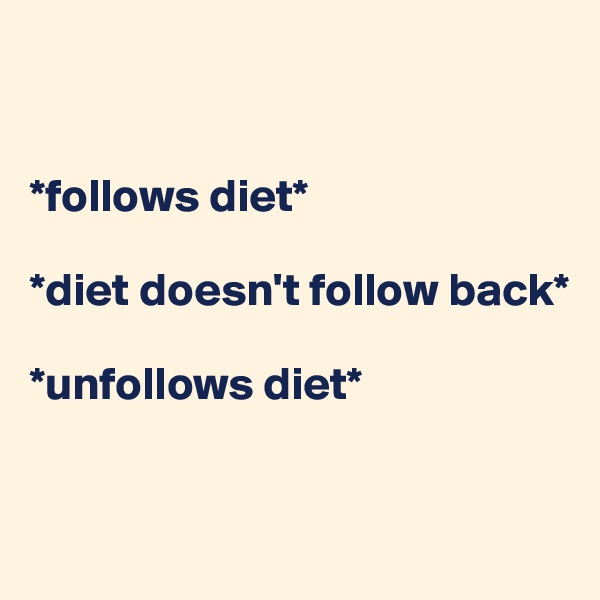 


*follows diet*

*diet doesn't follow back*

*unfollows diet*


