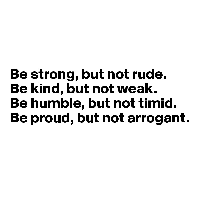 



Be strong, but not rude.
Be kind, but not weak.
Be humble, but not timid.
Be proud, but not arrogant.



