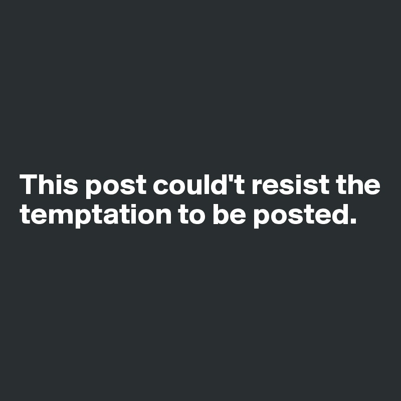 




This post could't resist the temptation to be posted.



