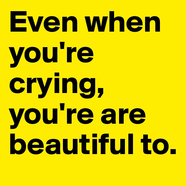 Even when you're crying, you're are beautiful to. 
