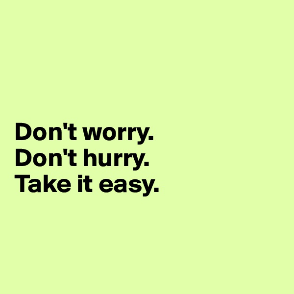 



Don't worry. 
Don't hurry.
Take it easy.


