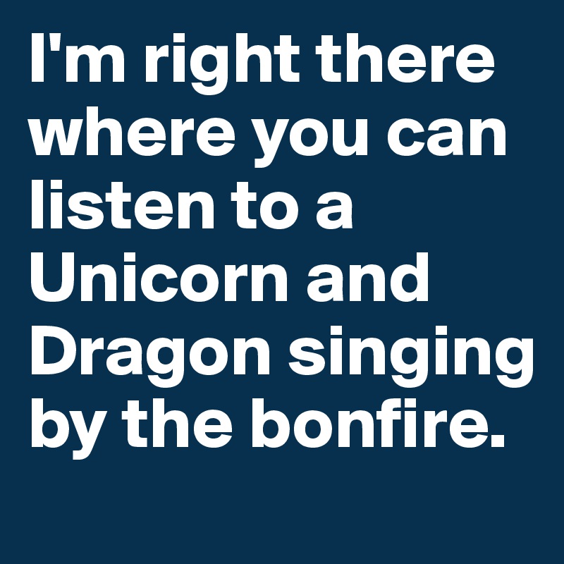 I'm right there where you can listen to a Unicorn and Dragon singing by the bonfire.