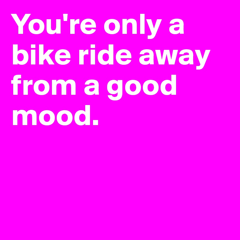 You're only a bike ride away from a good mood. 


