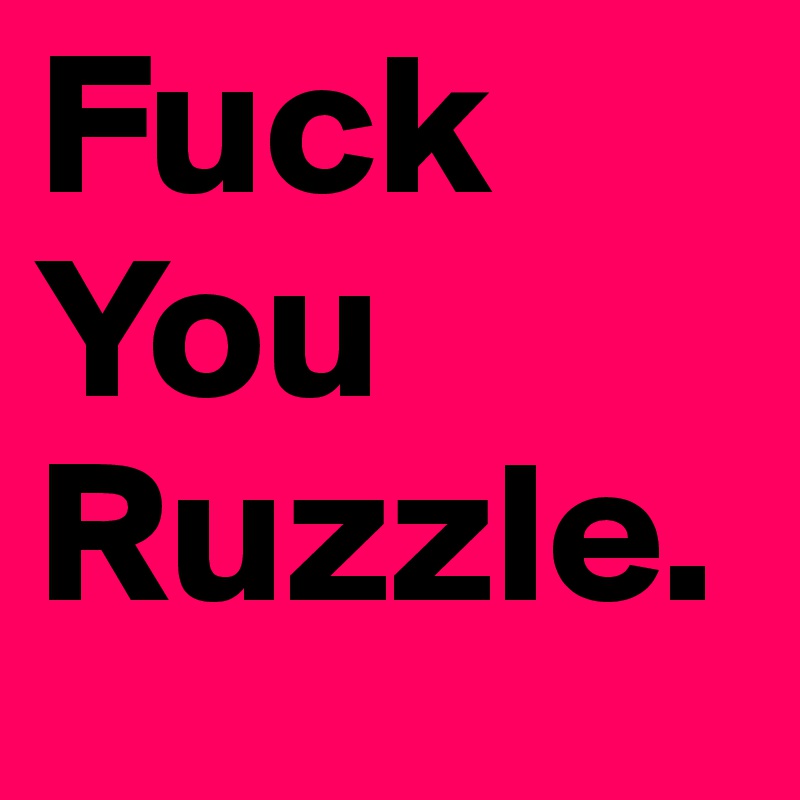 Fuck You 
Ruzzle.