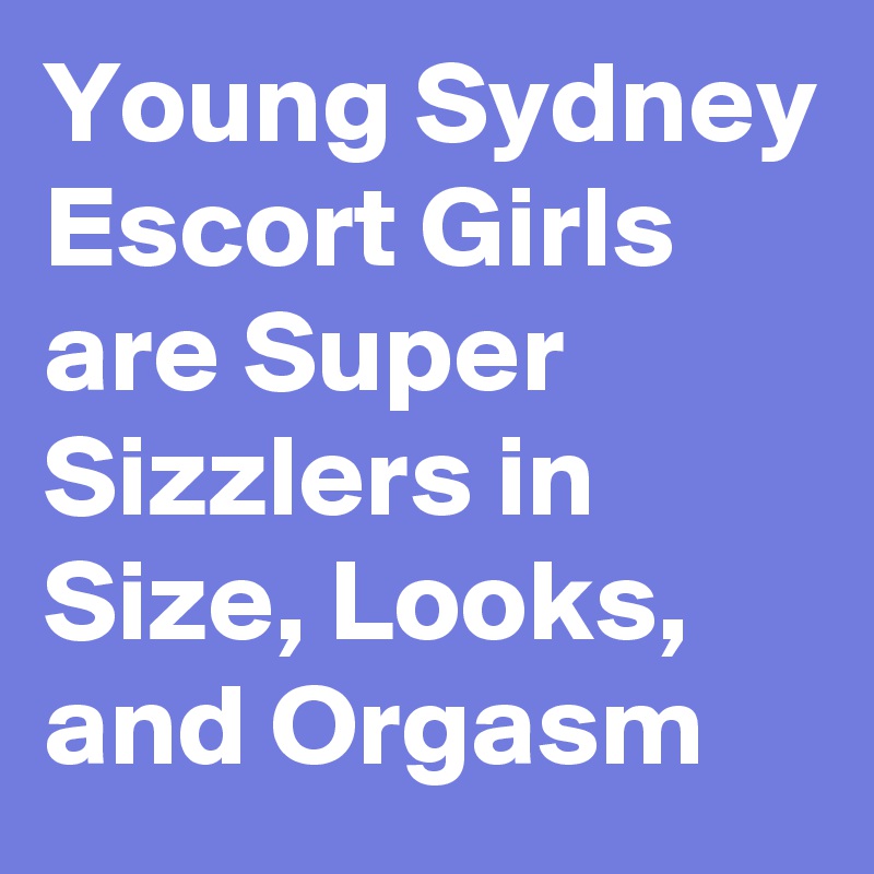 Young Sydney Escort Girls are Super Sizzlers in Size, Looks, and Orgasm