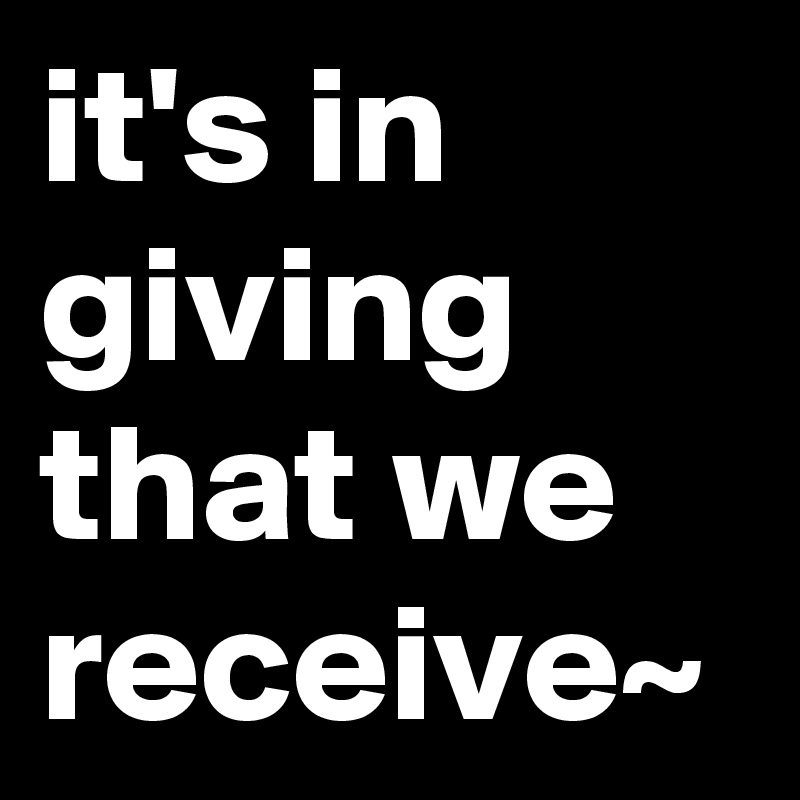 it's in giving that we receive~