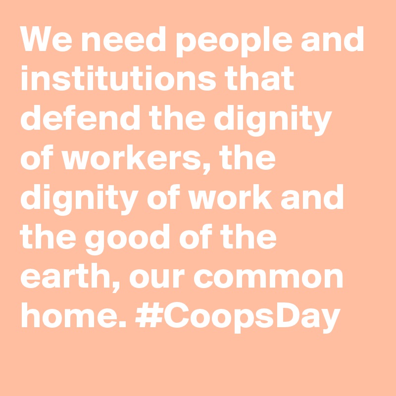 We need people and institutions that defend the dignity of workers, the dignity of work and the good of the earth, our common home. #CoopsDay