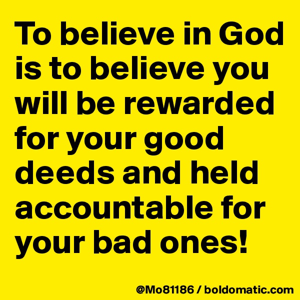 To believe in God is to believe you will be rewarded for your good deeds and held accountable for your bad ones!