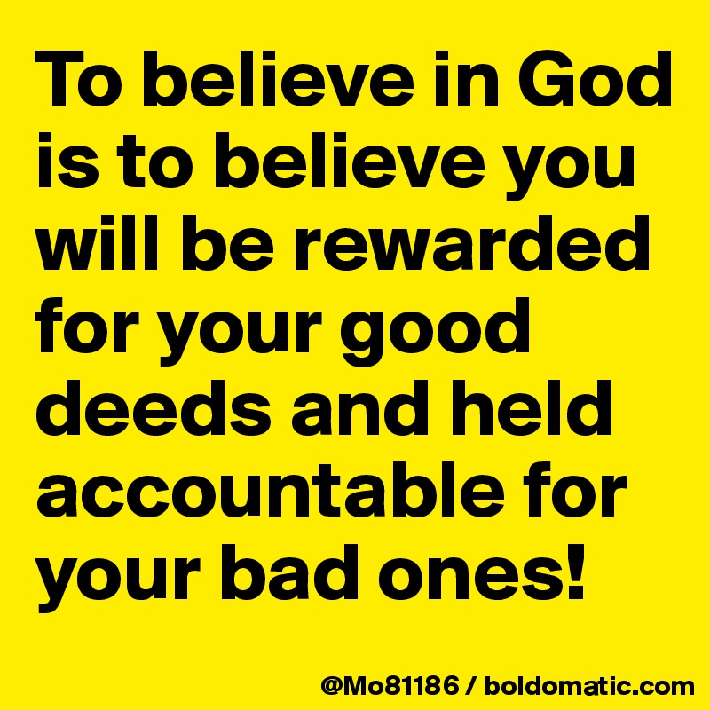 To believe in God is to believe you will be rewarded for your good deeds and held accountable for your bad ones!