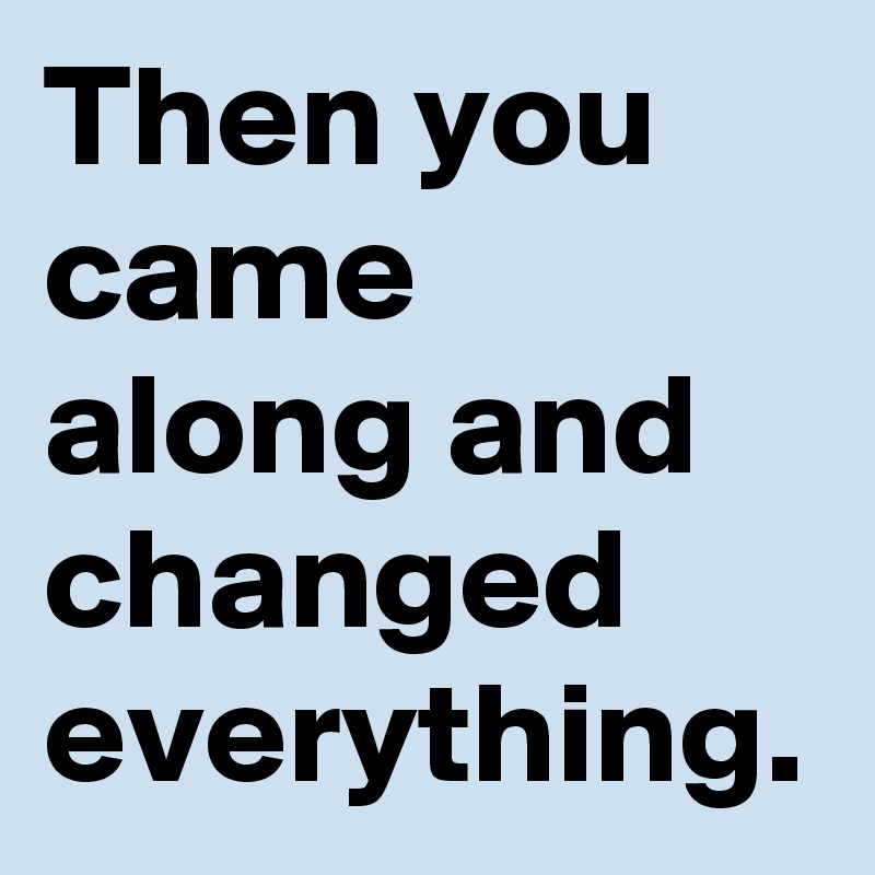Then you came along and changed everything.
