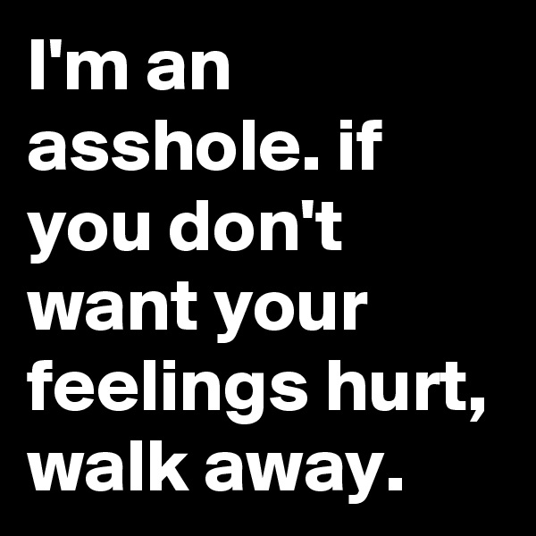 I'm an asshole. if you don't want your feelings hurt, walk away.