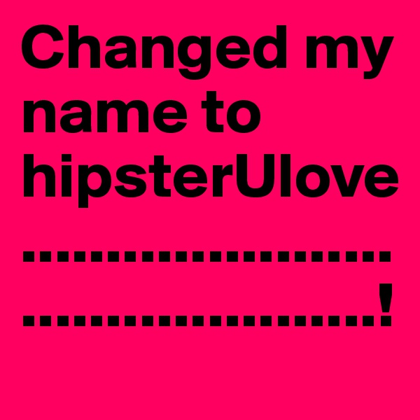 Changed my name to hipsterUlove...........................................!