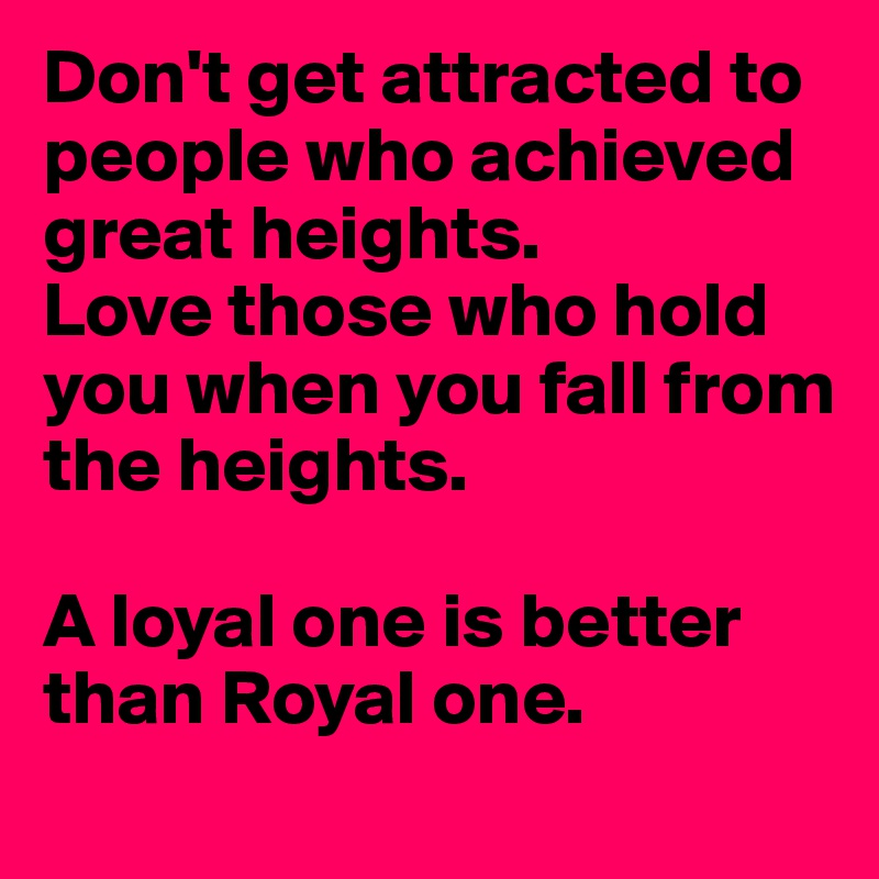 Don't get attracted to people who achieved great heights.    
Love those who hold you when you fall from the heights.    

A loyal one is better than Royal one.
