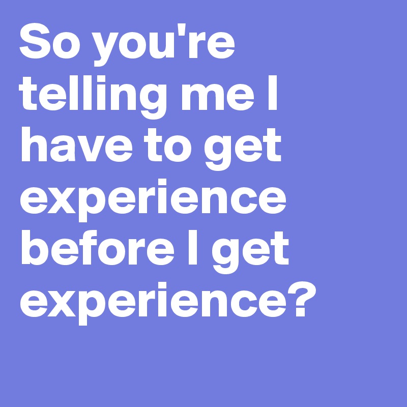 So you're telling me I have to get experience before I get experience? 
