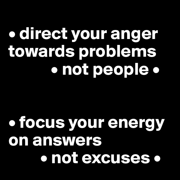 
• direct your anger towards problems
            • not people •


• focus your energy on answers
         • not excuses •